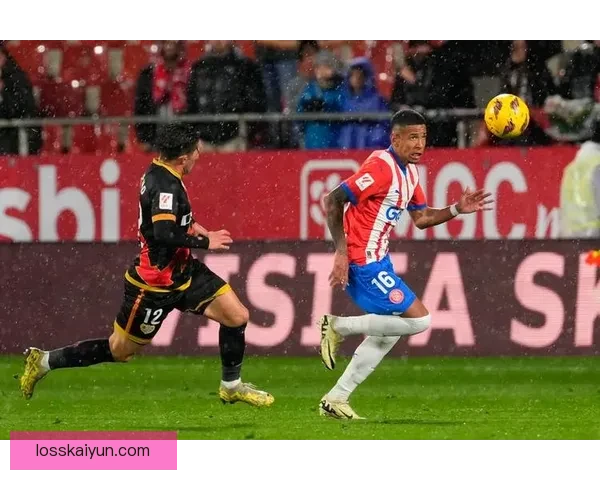 西甲赫罗纳持续提升表现，球队竞争力备受关注